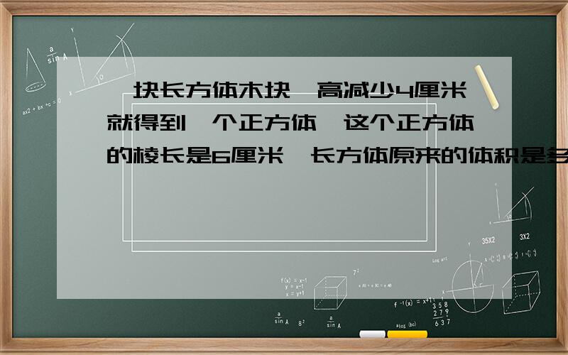 一块长方体木块,高减少4厘米就得到一个正方体,这个正方体的棱长是6厘米,长方体原来的体积是多少立方厘米高减少后表面积减少了多少?