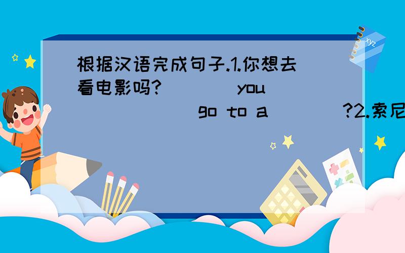 根据汉语完成句子.1.你想去看电影吗?____you____ ____go to a____?2.索尼娅喜爱恐怖片,但不喜爱喜剧片.Sonia____ ____but she____like come-dies.