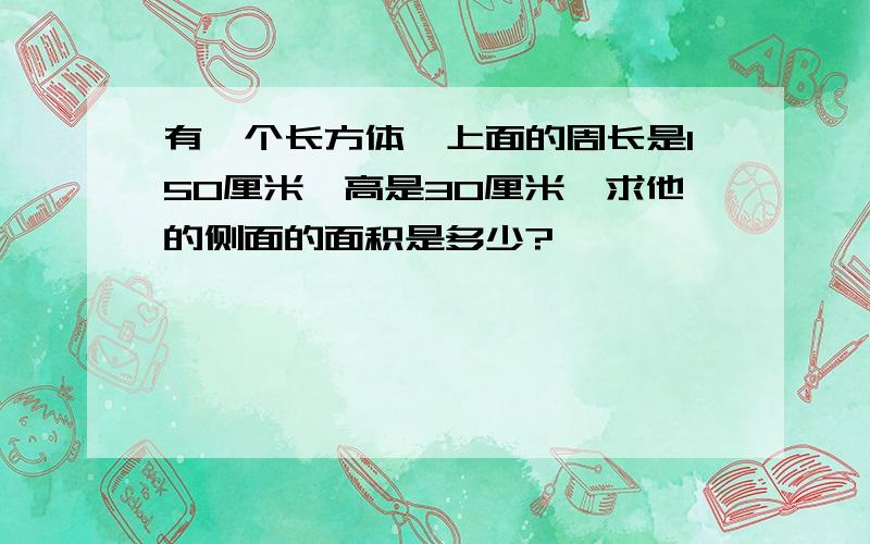 有一个长方体,上面的周长是150厘米,高是30厘米,求他的侧面的面积是多少?