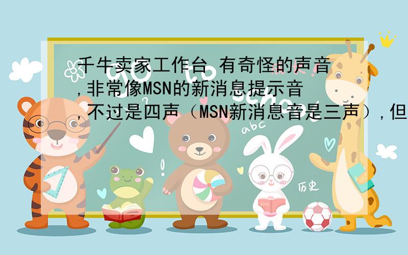 千牛卖家工作台 有奇怪的声音,非常像MSN的新消息提示音,不过是四声（MSN新消息音是三声）,但是千牛卖家工作台软件没有任何新消息,或者新订单甚至连新访客新浏览记录也没有,想知道是为