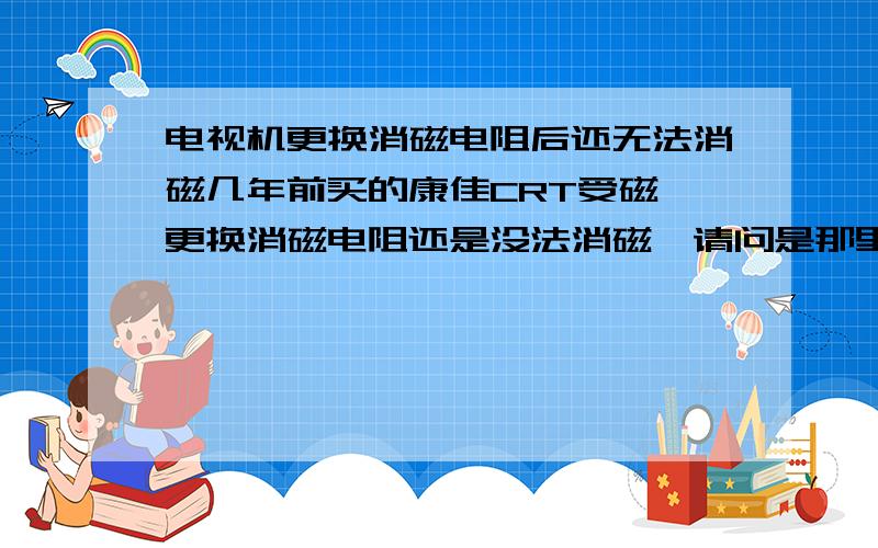 电视机更换消磁电阻后还无法消磁几年前买的康佳CRT受磁,更换消磁电阻还是没法消磁,请问是那里出问题了?