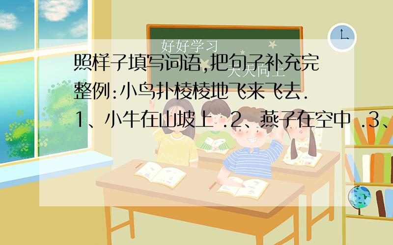 照样子填写词语,把句子补充完整例:小鸟扑棱棱地飞来飞去.1、小牛在山坡上 .2、燕子在空中 .3、小狗的尾巴 ,它在问候你呢!4、小猴在树上 ,不知想干啥?