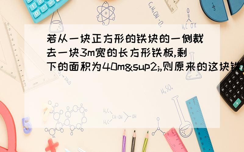 若从一块正方形的铁块的一侧裁去一块3m宽的长方形铁板,剩下的面积为40m²,则原来的这块铁板的面积为