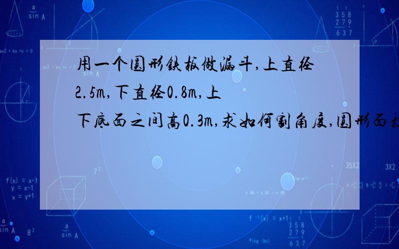 用一个圆形铁板做漏斗,上直径2.5m,下直径0.8m,上下底面之间高0.3m,求如何割角度,圆形面积,