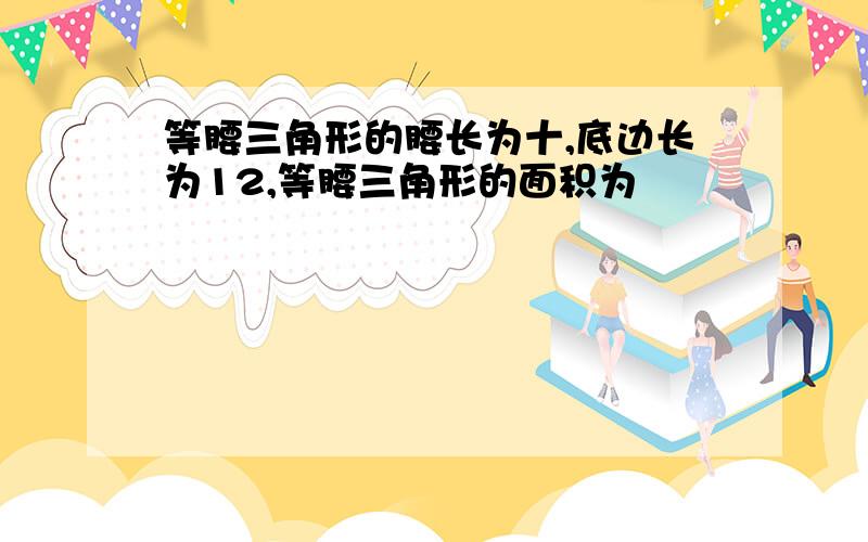 等腰三角形的腰长为十,底边长为12,等腰三角形的面积为