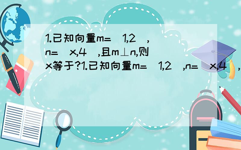 1.已知向量m=(1,2),n=(x,4),且m⊥n,则x等于?1.已知向量m=(1,2),n=(x,4),且m⊥n,则x等于?2.不等式2^x^2>2^x的解集为多少?3.等差数列{an}中,a1=2,a5=10,则a3等于多少?4.顶点在原点,椭圆X^2/25+Y^2/16=1的右焦点为焦点