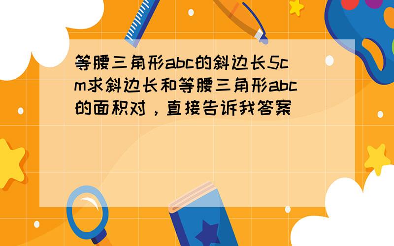 等腰三角形abc的斜边长5cm求斜边长和等腰三角形abc的面积对，直接告诉我答案