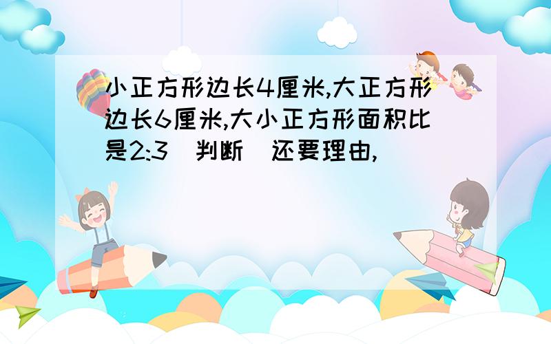 小正方形边长4厘米,大正方形边长6厘米,大小正方形面积比是2:3(判断)还要理由,