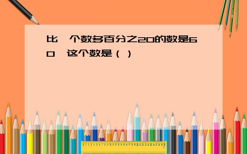 比一个数多百分之20的数是60,这个数是（）