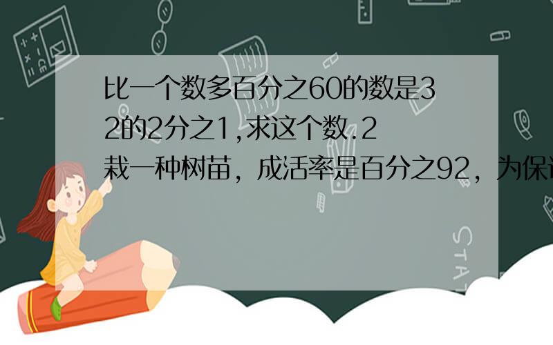 比一个数多百分之60的数是32的2分之1,求这个数.2 栽一种树苗，成活率是百分之92，为保证栽活253棵，至少要栽树苗（ )棵。