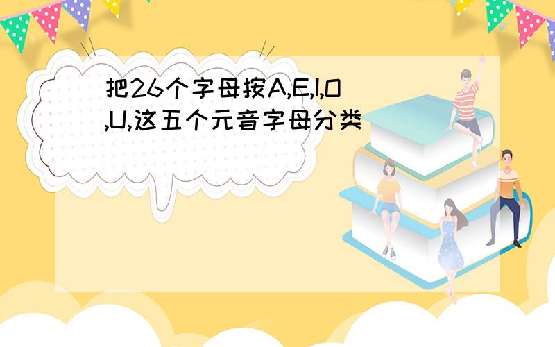 把26个字母按A,E,I,O,U,这五个元音字母分类