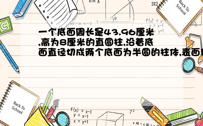 一个底面周长是43.96厘米,高为8厘米的直圆柱,沿着底面直径切成两个底面为半圆的柱体,表面积增加了多少?