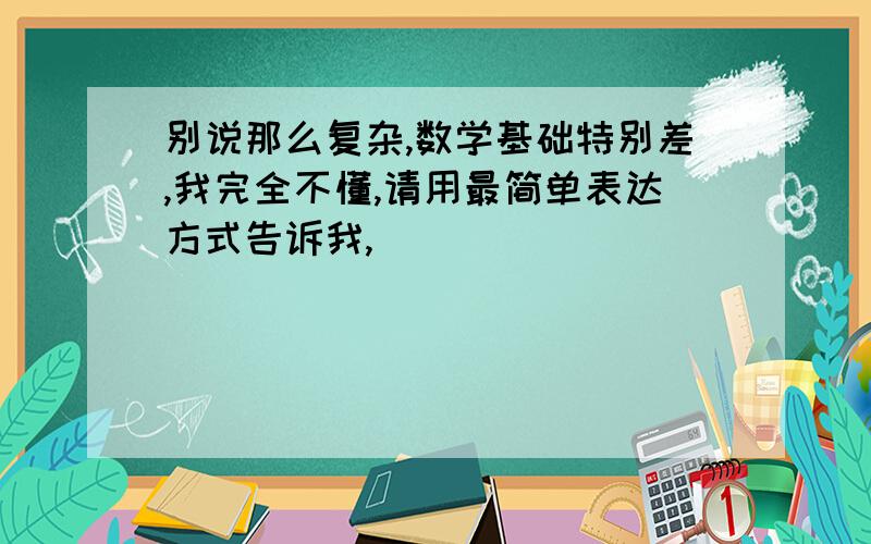 别说那么复杂,数学基础特别差,我完全不懂,请用最简单表达方式告诉我,