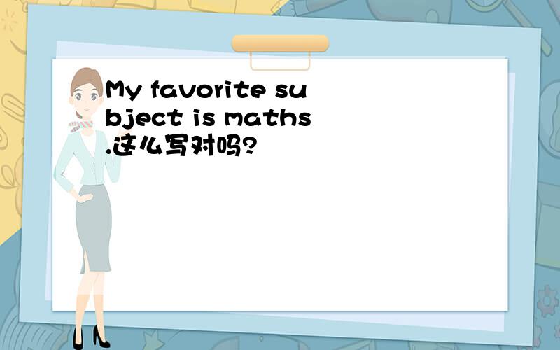 My favorite subject is maths.这么写对吗?