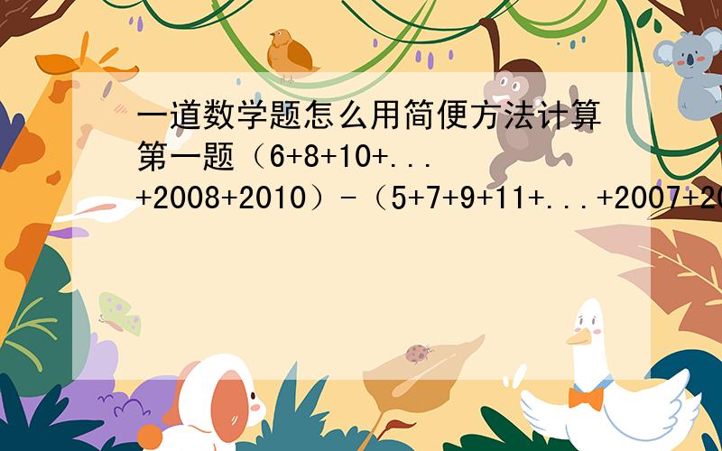 一道数学题怎么用简便方法计算第一题（6+8+10+...+2008+2010）-（5+7+9+11+...+2007+2009）=第二题111+101+91+...+41+31+21=请直接说出计算过程,和结果,