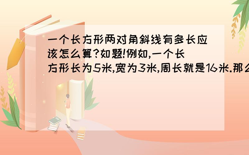 一个长方形两对角斜线有多长应该怎么算?如题!例如,一个长方形长为5米,宽为3米,周长就是16米.那么两个对角的距离是多少米?如有回答请详解!