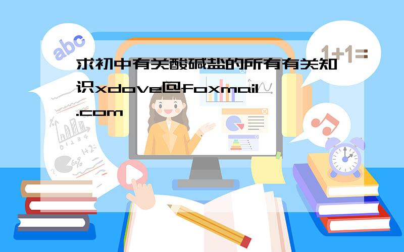 求初中有关酸碱盐的所有有关知识xdove@foxmail.com