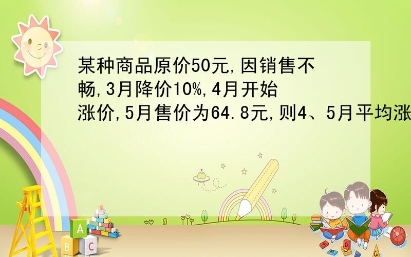 某种商品原价50元,因销售不畅,3月降价10%,4月开始涨价,5月售价为64.8元,则4、5月平均涨价率是多少?那位数学高手快点帮我一下！15分就给你了