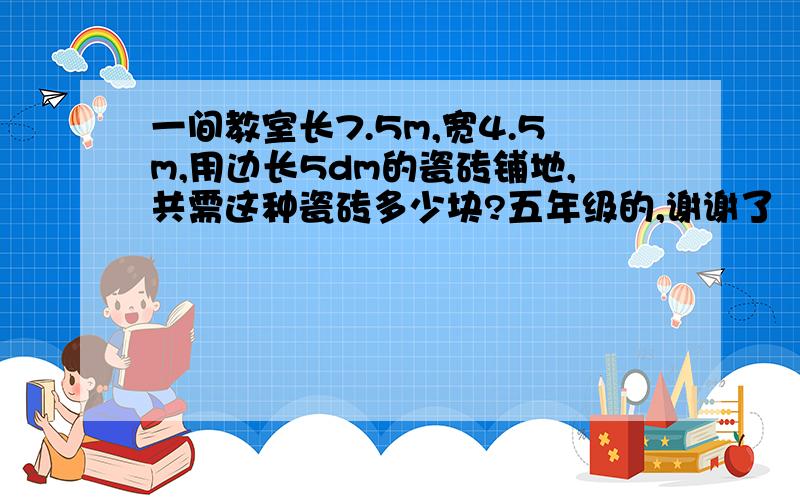 一间教室长7.5m,宽4.5m,用边长5dm的瓷砖铺地,共需这种瓷砖多少块?五年级的,谢谢了