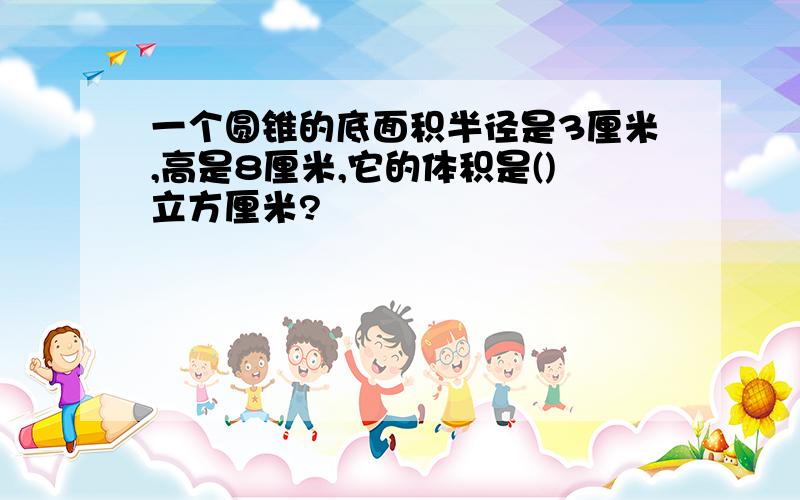 一个圆锥的底面积半径是3厘米,高是8厘米,它的体积是()立方厘米?