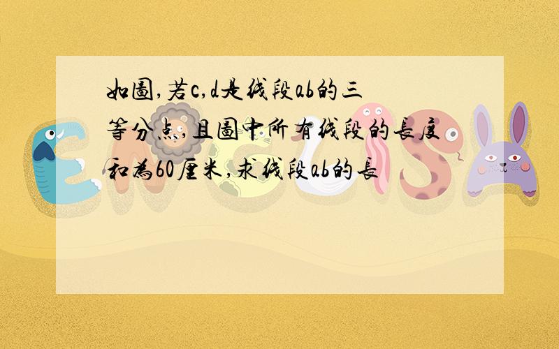 如图,若c,d是线段ab的三等分点,且图中所有线段的长度和为60厘米,求线段ab的长