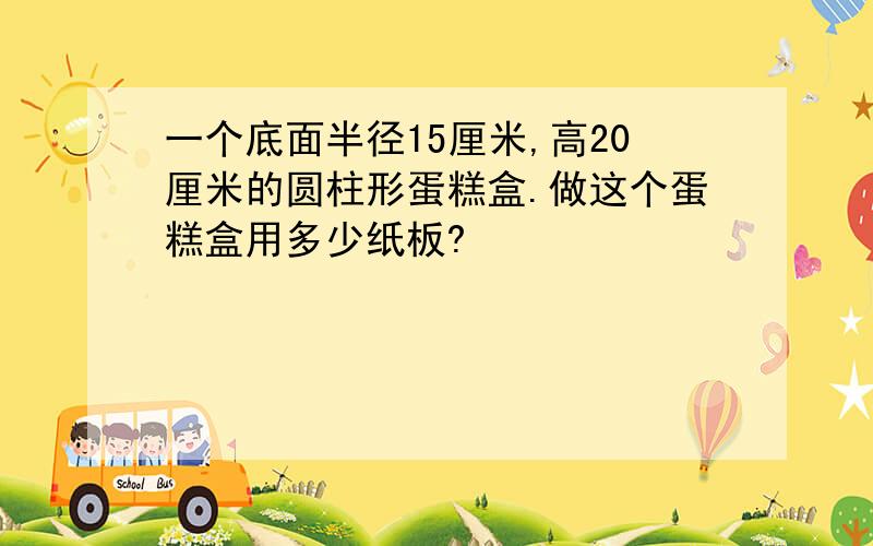 一个底面半径15厘米,高20厘米的圆柱形蛋糕盒.做这个蛋糕盒用多少纸板?