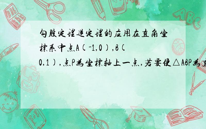 勾股定理逆定理的应用在直角坐标系中点A(-1,0),B(0,1),点P为坐标轴上一点,若要使△ABP为直角三角形,则点P的坐标为?应该有3个以上的坐标吧?我只能求出两个捏.