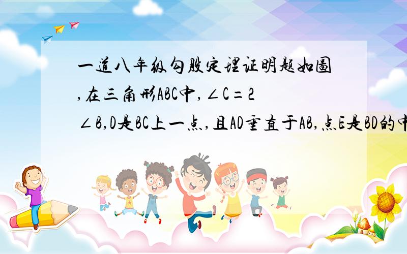 一道八年级勾股定理证明题如图,在三角形ABC中,∠C=2∠B,D是BC上一点,且AD垂直于AB,点E是BD的中点,连接AE求证：∠AEC=∠C请尽快,在20分钟内作答,3克油!