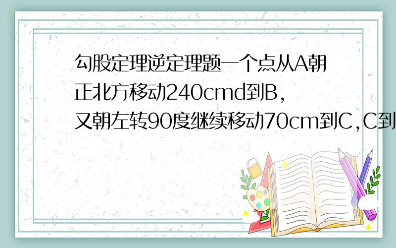 勾股定理逆定理题一个点从A朝正北方移动240cmd到B,又朝左转90度继续移动70cm到C,C到A的距离有250cm朝东北移动多远能与A,B,D在同一直线上?