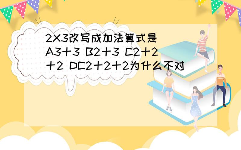 2X3改写成加法算式是（） A3十3 B2十3 C2十2十2 DC2十2十2为什么不对