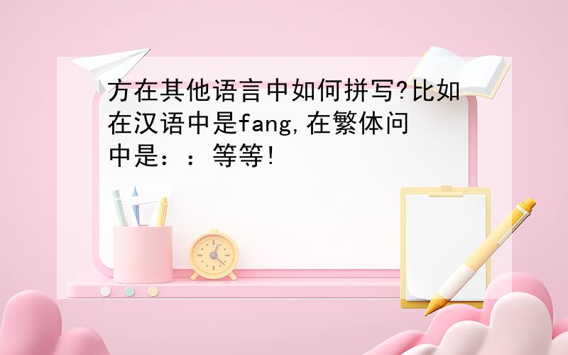 方在其他语言中如何拼写?比如在汉语中是fang,在繁体问中是：：等等!