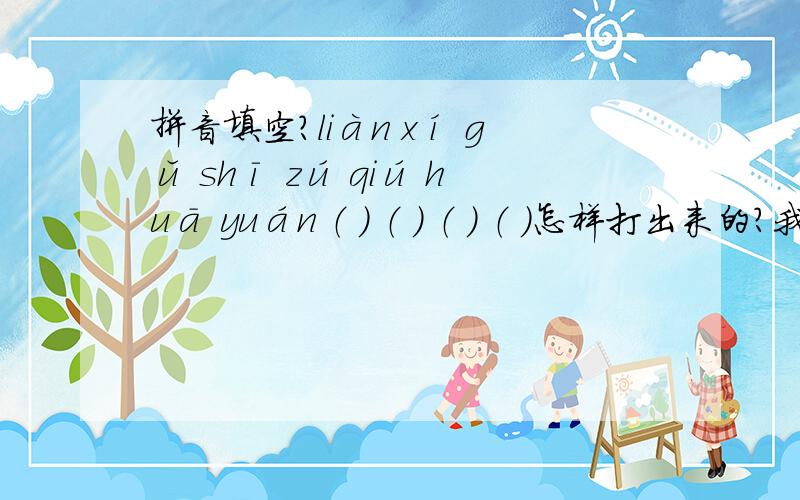 拼音填空?liàn xí gǔ shī zú qiú huā yuán （ ） （ ） （ ） （ ）怎样打出来的?我要的是怎样打出这种格式的文档?