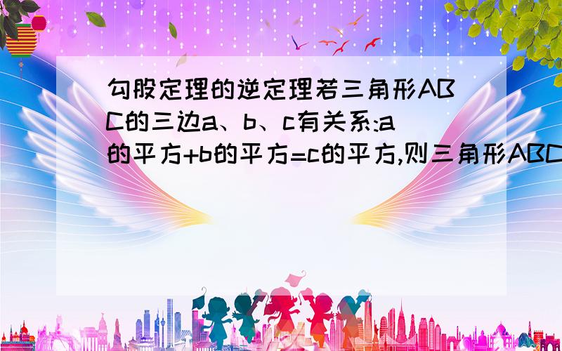 勾股定理的逆定理若三角形ABC的三边a、b、c有关系:a的平方+b的平方=c的平方,则三角形ABC为直接三角形