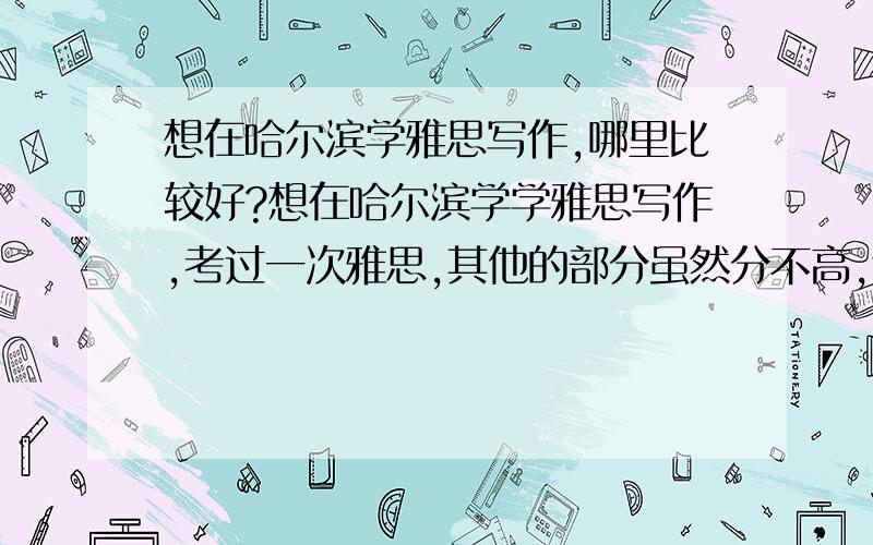 想在哈尔滨学雅思写作,哪里比较好?想在哈尔滨学学雅思写作,考过一次雅思,其他的部分虽然分不高,还能勉强过关,但是写作非常的遭,所以想要专项的练一练学一下.家不是哈尔滨本地,但是在