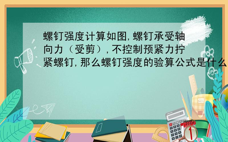 螺钉强度计算如图,螺钉承受轴向力（受剪）,不控制预紧力拧紧螺钉,那么螺钉强度的验算公式是什么呢?  是不是剪切强度=4F/πd2 ,就这一个公式,其他什么预紧力和拉力,抗压都不考虑是吧》?说