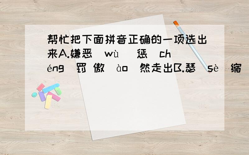 帮忙把下面拼音正确的一项选出来A.嫌恶（wù) 惩（chéng)罚 傲（ào)然走出B.瑟（sè）缩 虐（nuè)杀 恍（huǎng)然大悟