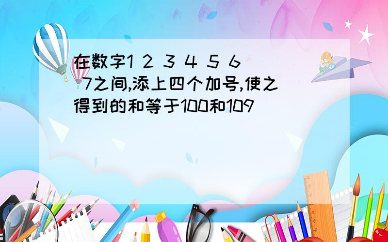 在数字1 2 3 4 5 6 7之间,添上四个加号,使之得到的和等于100和109