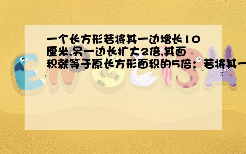 一个长方形若将其一边增长10厘米,另一边长扩大2倍,其面积就等于原长方形面积的5倍；若将其一边减少10厘米就是一个正方形  原长方形面积在线等