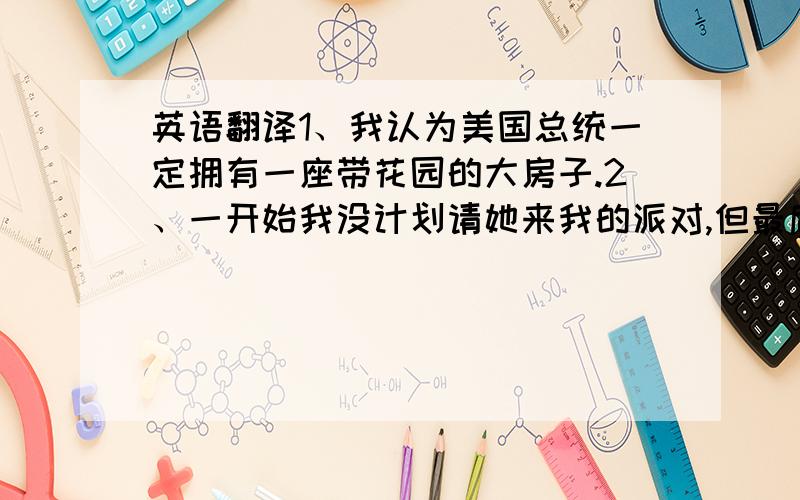 英语翻译1、我认为美国总统一定拥有一座带花园的大房子.2、一开始我没计划请她来我的派对,但最后我改变了主意.3、小明有超过100个飞机模型,其中大多数是金属.4、看了一眼这个湖泊的照