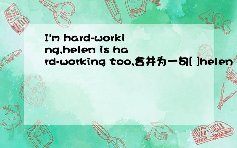 I'm hard-working,helen is hard-working too,合并为一句[ ]helen and I[ ]hard-working.