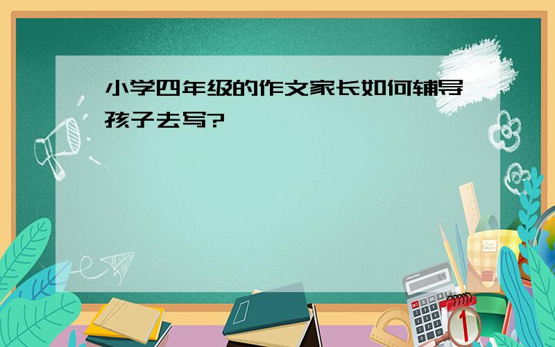 小学四年级的作文家长如何辅导孩子去写?