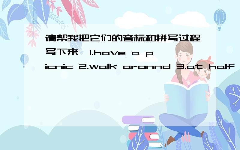 请帮我把它们的音标和拼写过程写下来,1.have a picnic 2.walk aronnd 3.at half past twelve 4.noise 5.a beautiful clay 6.hungry 7.wet 8.rain-rainy 9.snow-saowy 10.cloud-cloudy 11.wind-windy 12.sun-sunry 13.warm 14.hot 15.cold 16.cool 17.w