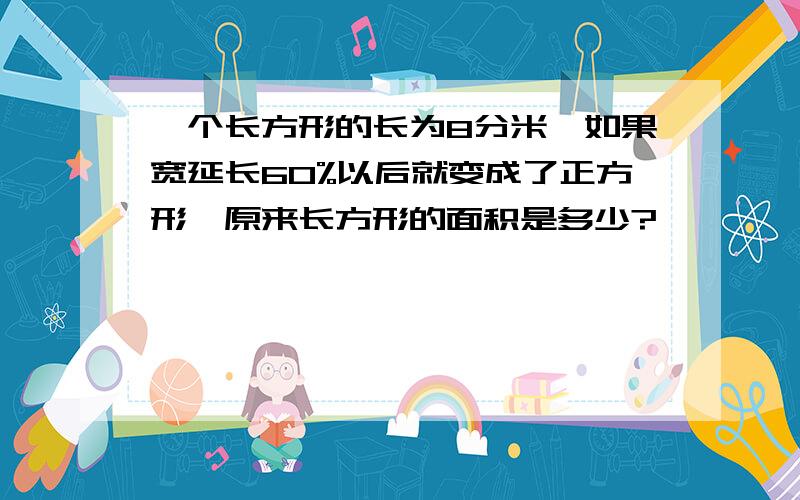 一个长方形的长为8分米,如果宽延长60%以后就变成了正方形,原来长方形的面积是多少?