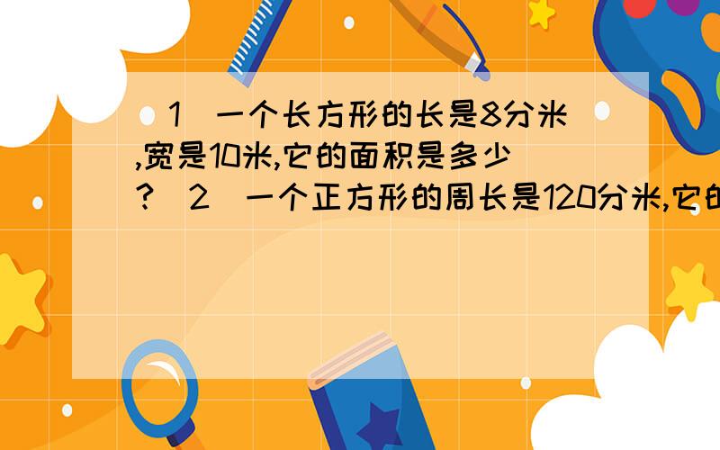 （1）一个长方形的长是8分米,宽是10米,它的面积是多少?（2）一个正方形的周长是120分米,它的面积是多少平方分米?合多少平方米?