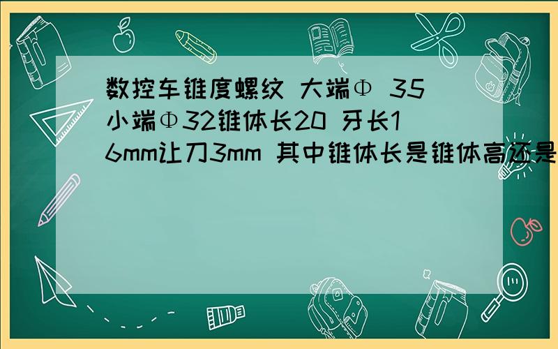 数控车锥度螺纹 大端Φ 35小端Φ32锥体长20 牙长16mm让刀3mm 其中锥体长是锥体高还是斜面长?牙长是指的哪里?有效螺纹长度又值得哪里?G92的收刀点直径：锥体收点端直径+锥度比例值x（锥体长