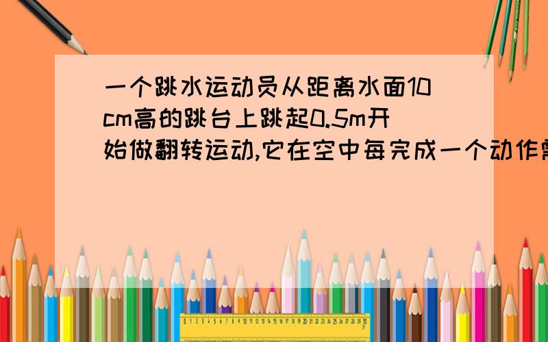 一个跳水运动员从距离水面10cm高的跳台上跳起0.5m开始做翻转运动,它在空中每完成一个动作需要用时间0.2s,并至少在高水面3.5m处停止翻转动作准备入水,最后入水速度为14m/s,求该运动员在空中