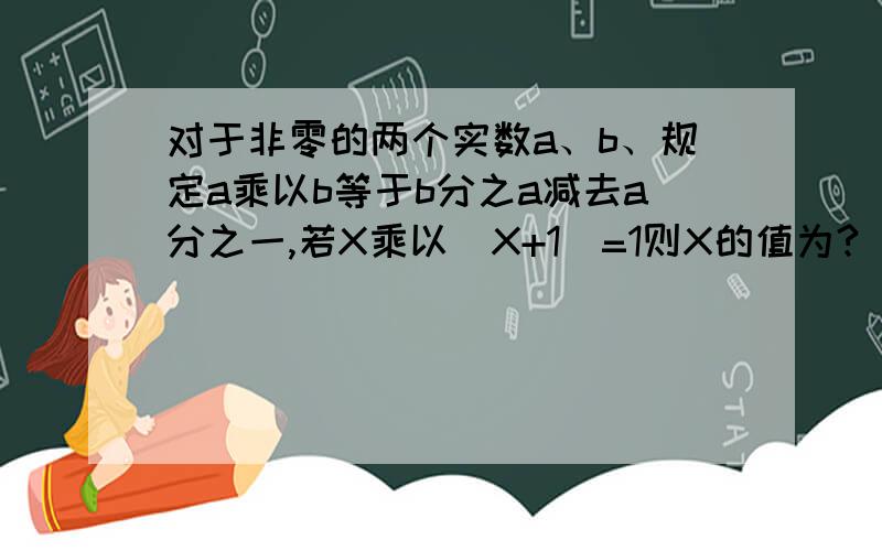 对于非零的两个实数a、b、规定a乘以b等于b分之a减去a分之一,若X乘以[X+1]=1则X的值为?