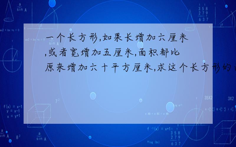 一个长方形,如果长增加六厘米,或者宽增加五厘米,面积都比原来增加六十平方厘米,求这个长方形的面积