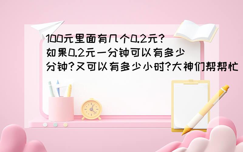 100元里面有几个0.2元?如果0.2元一分钟可以有多少分钟?又可以有多少小时?大神们帮帮忙