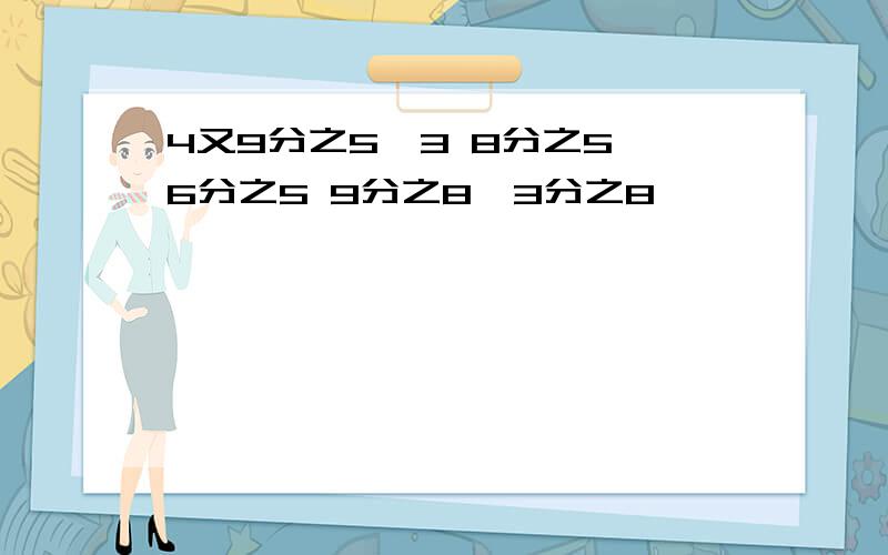 4又9分之5×3 8分之5÷6分之5 9分之8÷3分之8